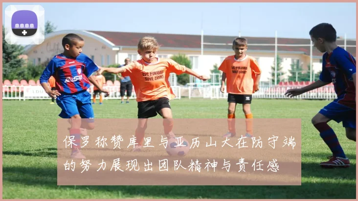 保罗称赞库里与亚历山大在防守端的努力展现出团队精神与责任感