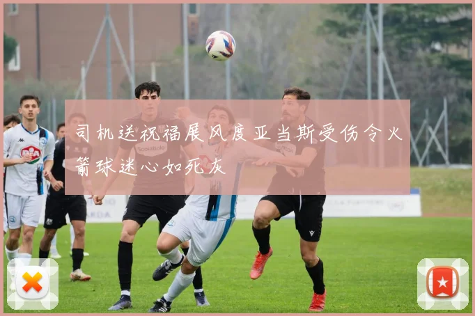 司机送祝福展风度亚当斯受伤令火箭球迷心如死灰