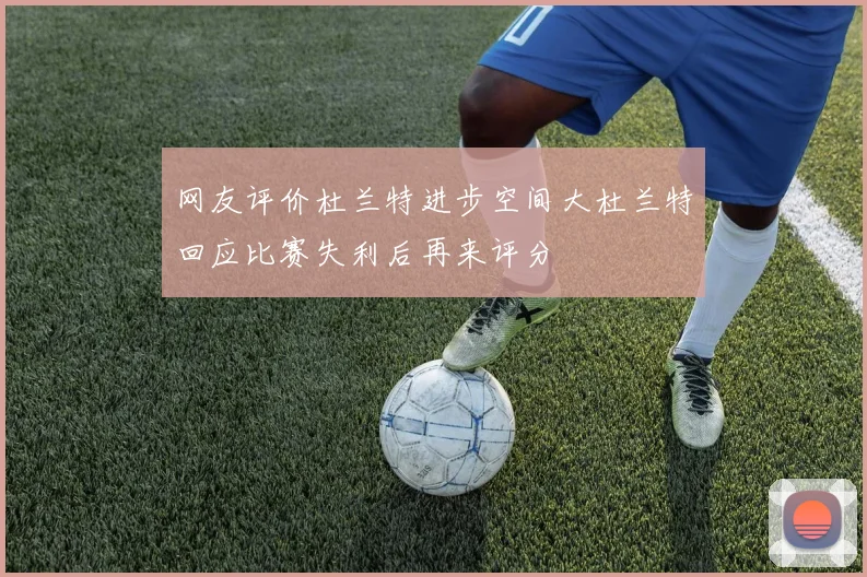 网友评价杜兰特进步空间大杜兰特回应比赛失利后再来评分