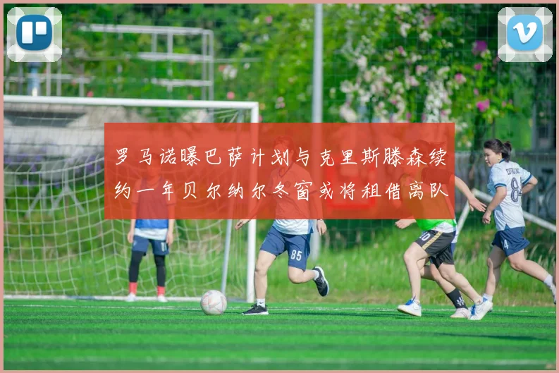 罗马诺曝巴萨计划与克里斯滕森续约一年贝尔纳尔冬窗或将租借离队