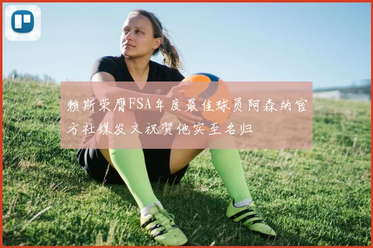 赖斯荣膺FSA年度最佳球员阿森纳官方社媒发文祝贺他实至名归