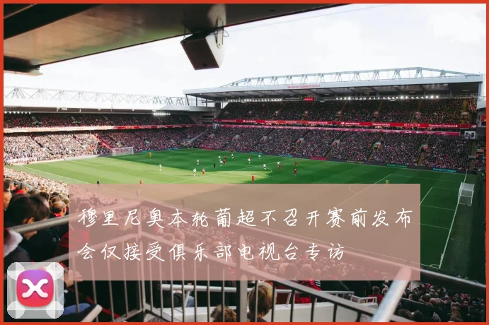 穆里尼奥本轮葡超不召开赛前发布会仅接受俱乐部电视台专访