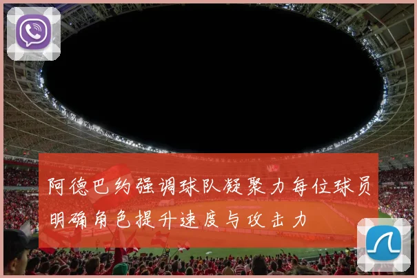 阿德巴约强调球队凝聚力每位球员明确角色提升速度与攻击力