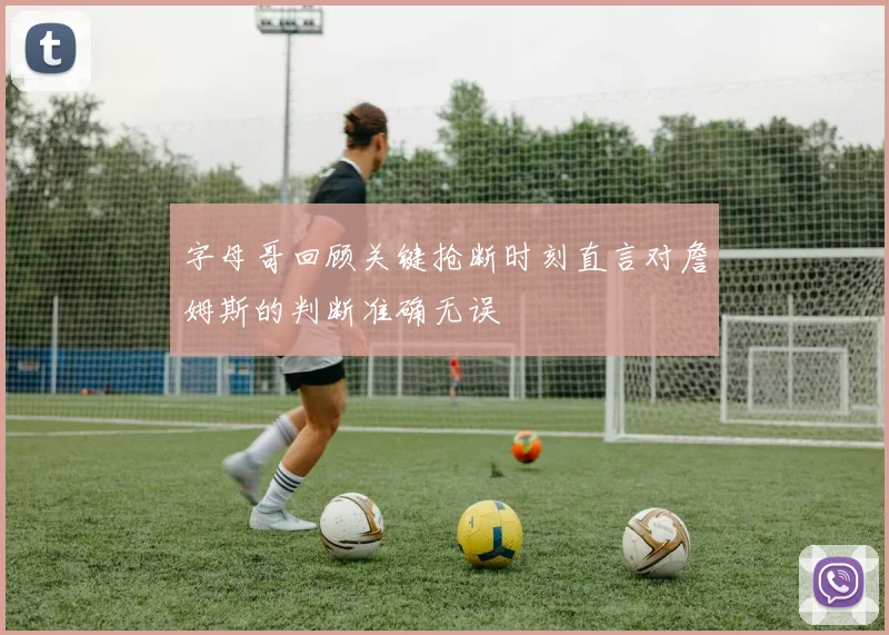 字母哥回顾关键抢断时刻直言对詹姆斯的判断准确无误