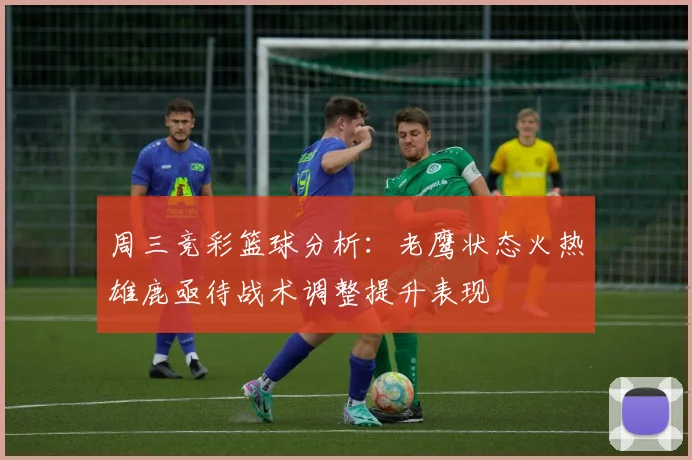 周三竞彩篮球分析：老鹰状态火热雄鹿亟待战术调整提升表现