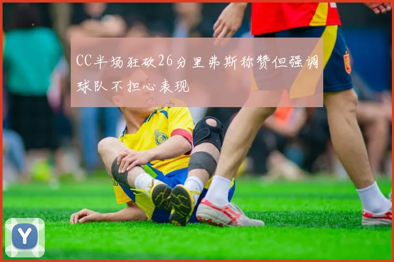 CC半场狂砍26分里弗斯称赞但强调球队不担心表现