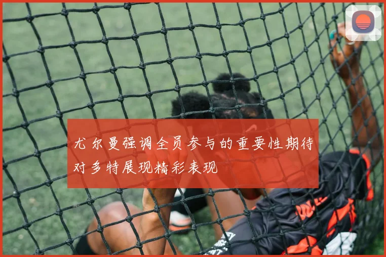 尤尔曼强调全员参与的重要性期待对多特展现精彩表现