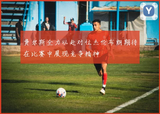 费尔斯全力以赴对位杰伦布朗期待在比赛中展现竞争精神