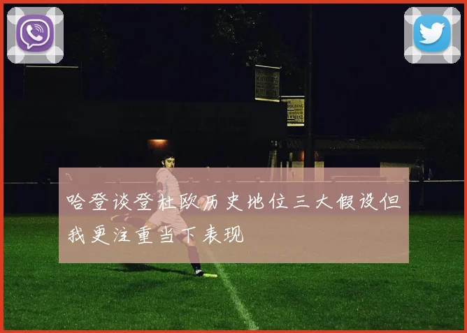 哈登谈登杜欧历史地位三大假设但我更注重当下表现