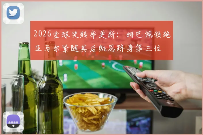 2026金球奖赔率更新：姆巴佩领跑亚马尔紧随其后凯恩跻身第三位