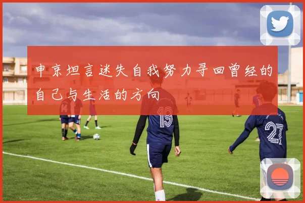申京坦言迷失自我努力寻回曾经的自己与生活的方向