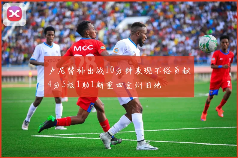 卢尼替补出战10分钟表现不俗贡献4分5板1助1断重回金州旧地