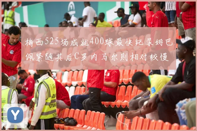 梅西525场成就400球最快纪录姆巴佩紧随其后C罗内马尔则相对较慢