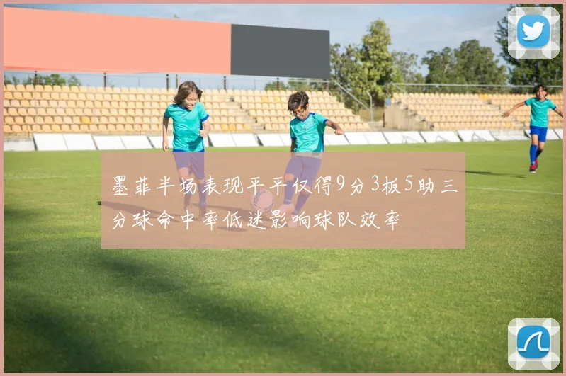 墨菲半场表现平平仅得9分3板5助三分球命中率低迷影响球队效率