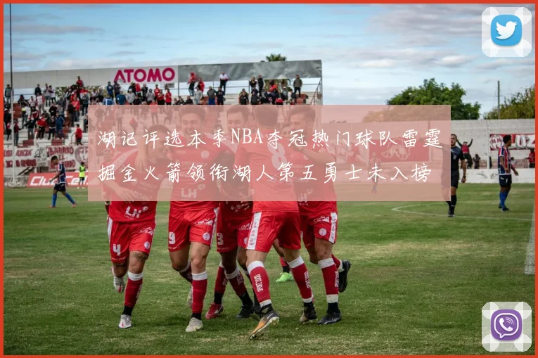 湖记评选本季NBA夺冠热门球队雷霆掘金火箭领衔湖人第五勇士未入榜单