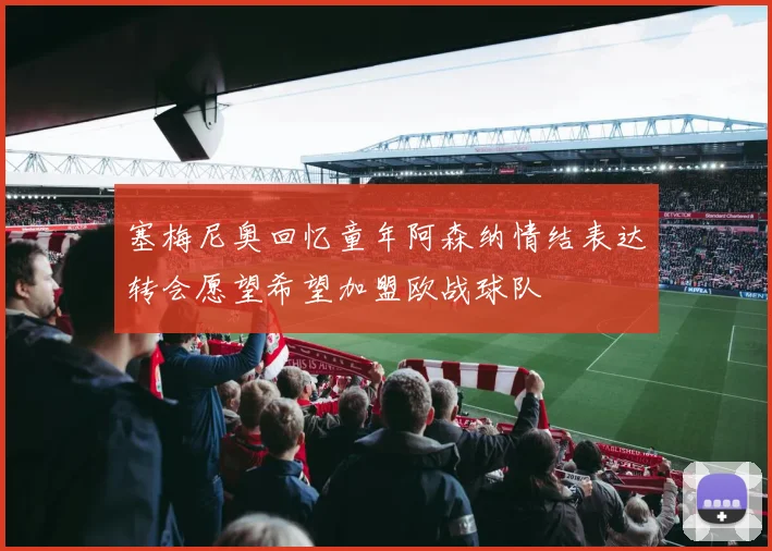 塞梅尼奥回忆童年阿森纳情结表达转会愿望希望加盟欧战球队
