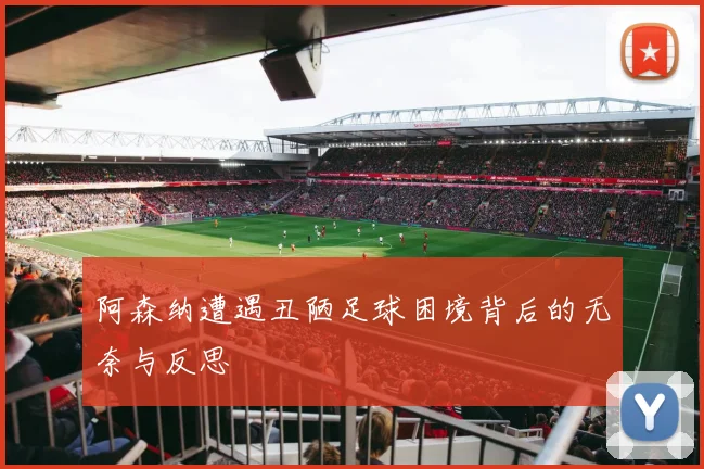 阿森纳遭遇丑陋足球困境背后的无奈与反思