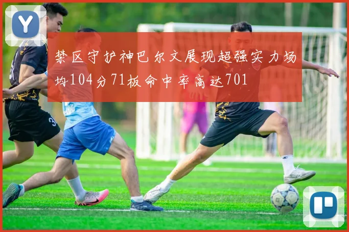 禁区守护神巴尔文展现超强实力场均104分71板命中率高达701