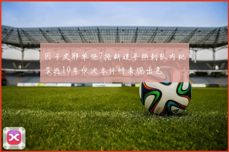因卡皮耶单场7抢断追平热刺队内纪录近10年仅次本怀特表现出色