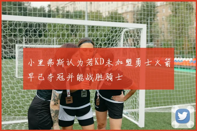 小里弗斯认为若KD未加盟勇士火箭早已夺冠并能战胜骑士