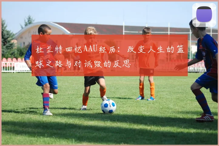 杜兰特回忆AAU经历：改变人生的篮球之路与对诋毁的反思