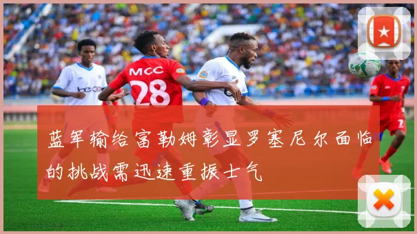 蓝军输给富勒姆彰显罗塞尼尔面临的挑战需迅速重振士气